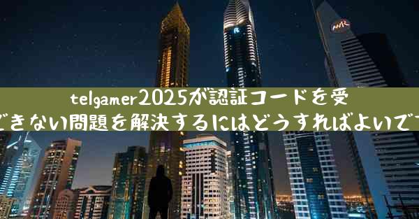 telgamer2025が認証コードを受信できない問題を解決するにはどうすればよいですか