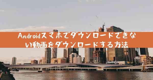 Androidスマホでダウンロードできない動画をダウンロードする方法