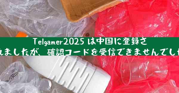 Telgamer2025 は中国に登録されましたが、確認コードを受信できませんでした