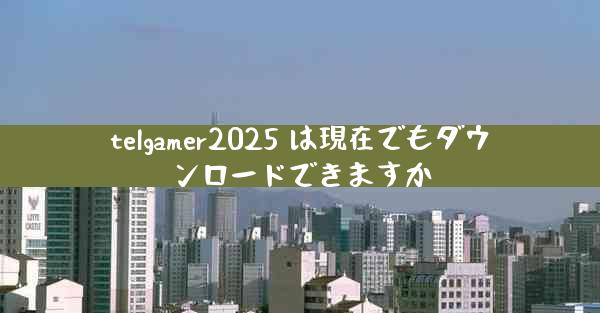 telgamer2025 は現在でもダウンロードできますか