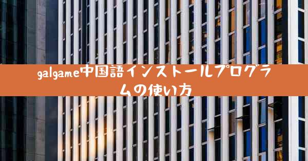 galgame中国語インストールプログラムの使い方