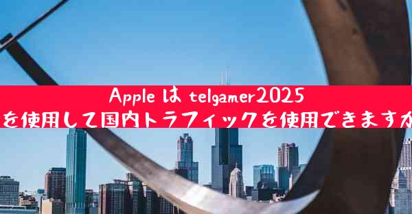 Apple は telgamer2025 を使用して国内トラフィックを使用できますか