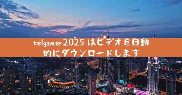 telgamer2025 はビデオを自動的にダウンロードします