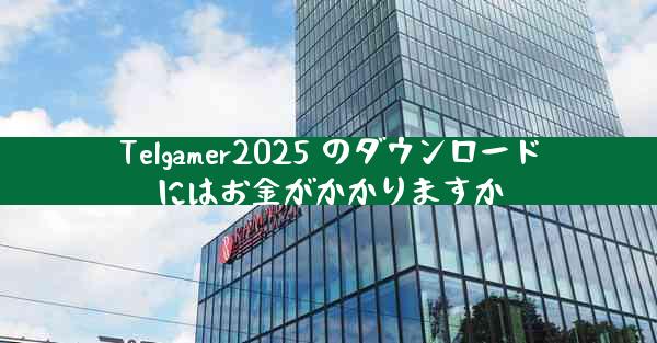 Telgamer2025 のダウンロードにはお金がかかりますか