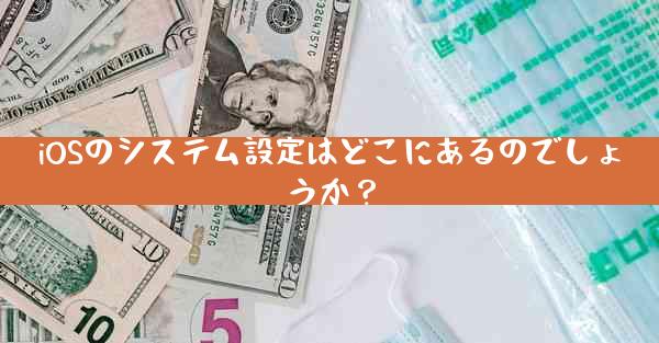 iOSのシステム設定はどこにあるのでしょうか？