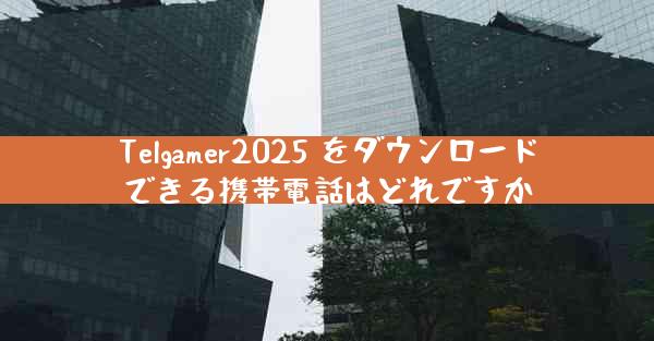Telgamer2025 をダウンロードできる携帯電話はどれですか