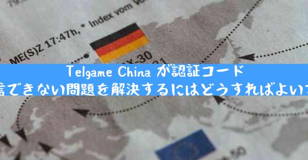 Telgame China が認証コードを受信できない問題を解決するにはどうすればよいですか