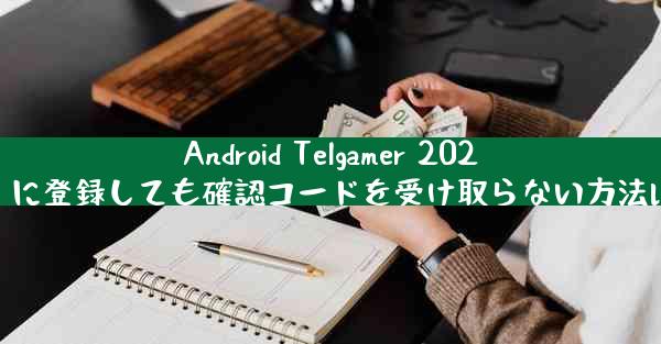 Android Telgamer 2025 に登録しても確認コードを受け取らない方法は