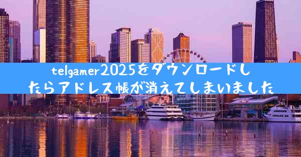telgamer2025をダウンロードしたらアドレス帳が消えてしまいました
