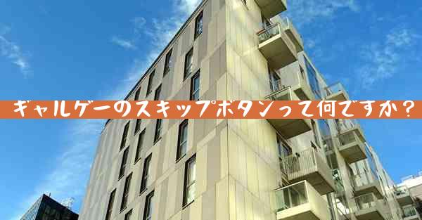 ギャルゲーのスキップボタンって何ですか？