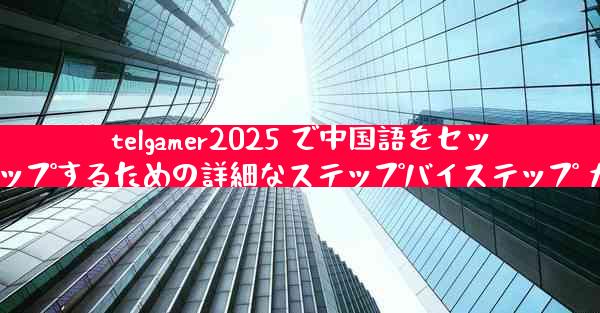 telgamer2025 で中国語をセットアップするための詳細なステップバイステップ ガイド