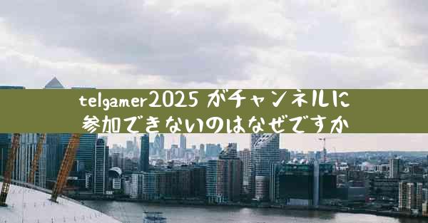 telgamer2025 がチャンネルに参加できないのはなぜですか