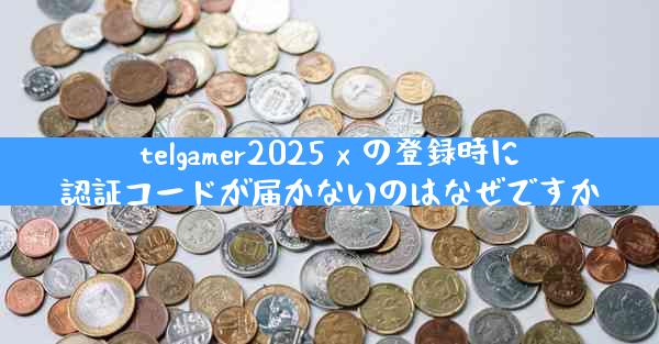 telgamer2025 x の登録時に認証コードが届かないのはなぜですか