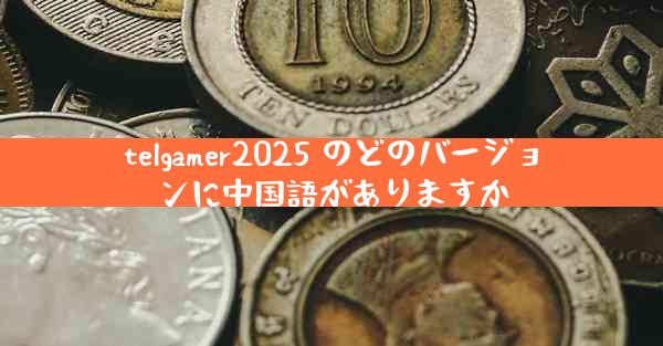 telgamer2025 のどのバージョンに中国語がありますか