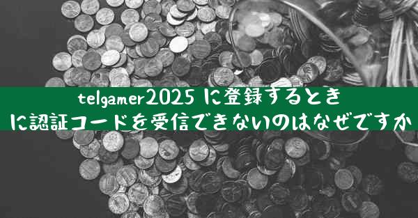 telgamer2025 に登録するときに認証コードを受信できないのはなぜですか