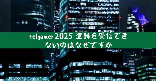 telgamer2025 登録を受信できないのはなぜですか