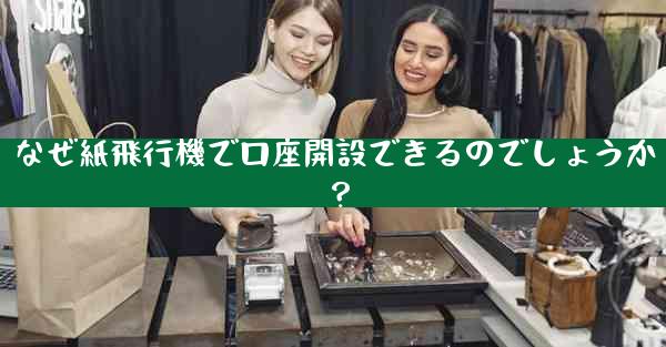 なぜ紙飛行機で口座開設できるのでしょうか？