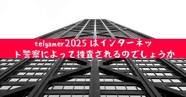 telgamer2025 はインターネット警察によって捜査されるのでしょうか