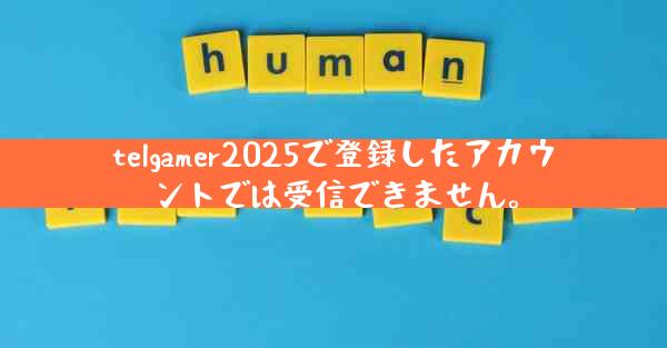 telgamer2025で登録したアカウントでは受信できません。