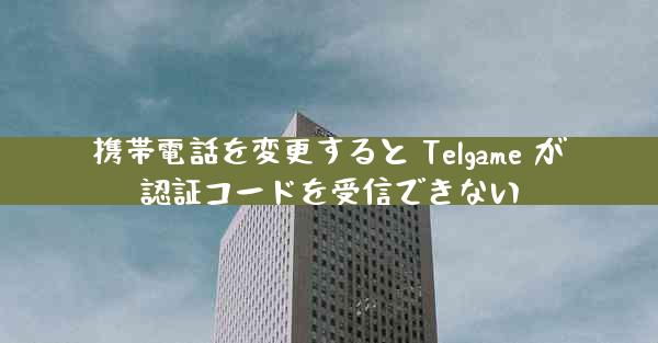 携帯電話を変更すると Telgame が認証コードを受信できない