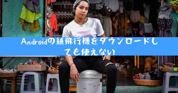 Androidの紙飛行機をダウンロードしても使えない