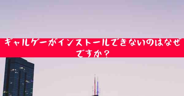 ギャルゲーがインストールできないのはなぜですか？