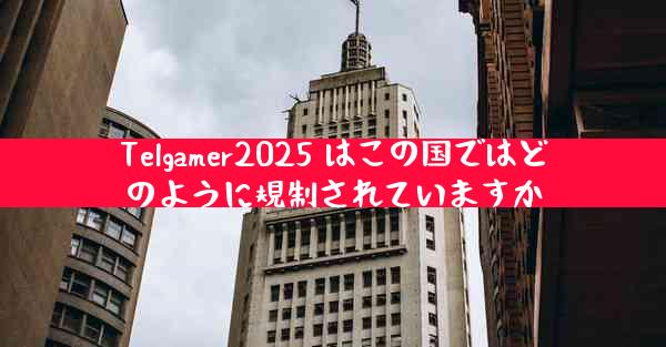 Telgamer2025 はこの国ではどのように規制されていますか