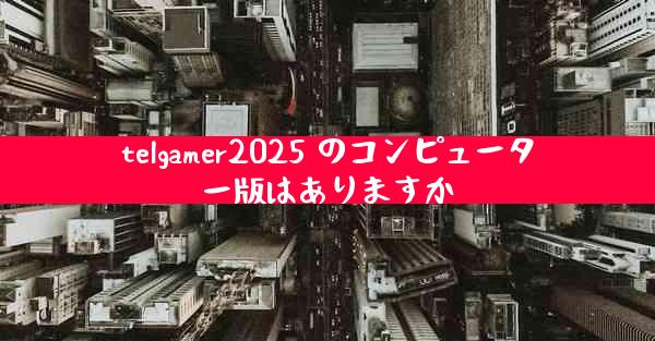 telgamer2025 のコンピューター版はありますか
