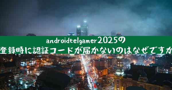 androidtelgamer2025の登録時に認証コードが届かないのはなぜですか