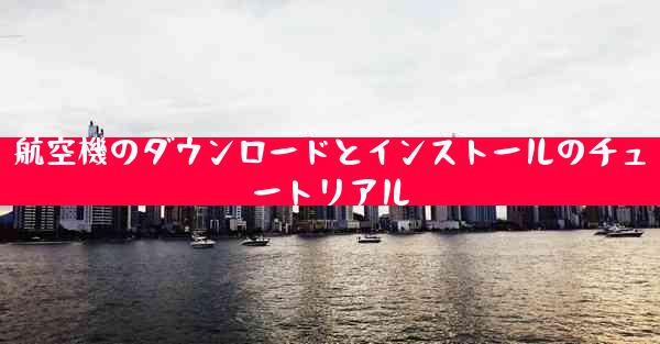 航空機のダウンロードとインストールのチュートリアル