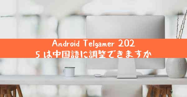 Android Telgamer 2025 は中国語に調整できますか