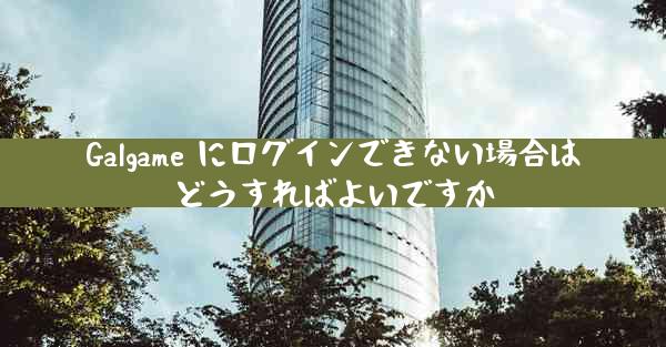 Galgame にログインできない場合はどうすればよいですか