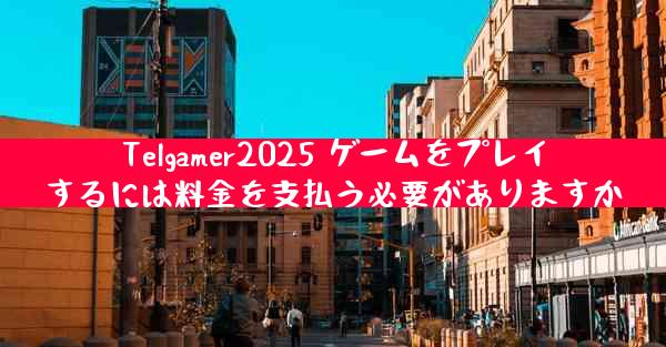 Telgamer2025 ゲームをプレイするには料金を支払う必要がありますか