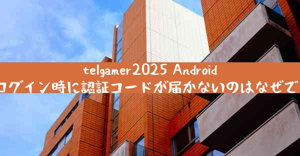 telgamer2025 Android でログイン時に認証コードが届かないのはなぜですか