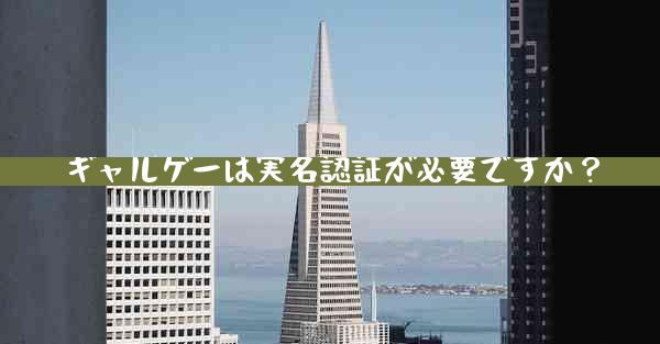 ギャルゲーは実名認証が必要ですか？