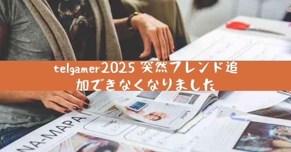 telgamer2025 突然フレンド追加できなくなりました