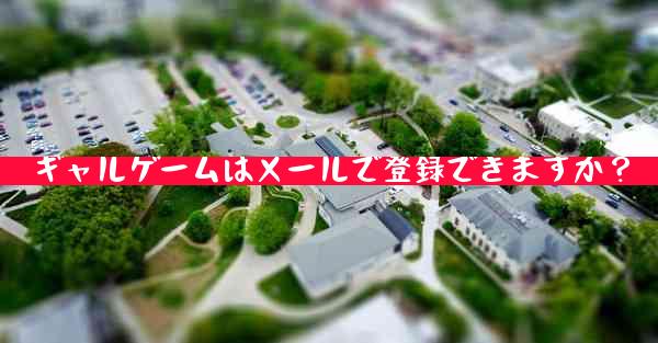 ギャルゲームはメールで登録できますか？