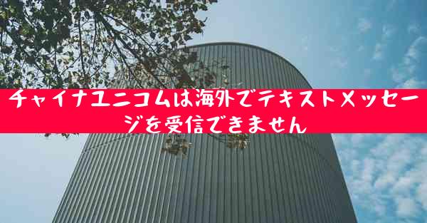チャイナユニコムは海外でテキストメッセージを受信できません