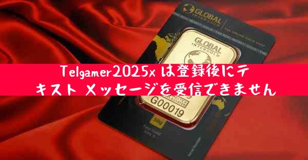 Telgamer2025x は登録後にテキスト メッセージを受信できません