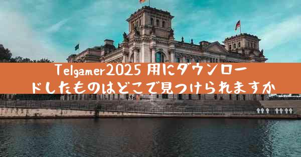 Telgamer2025 用にダウンロードしたものはどこで見つけられますか