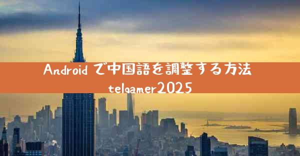 Android で中国語を調整する方法 telgamer2025