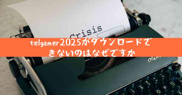 telgamer2025がダウンロードできないのはなぜですか