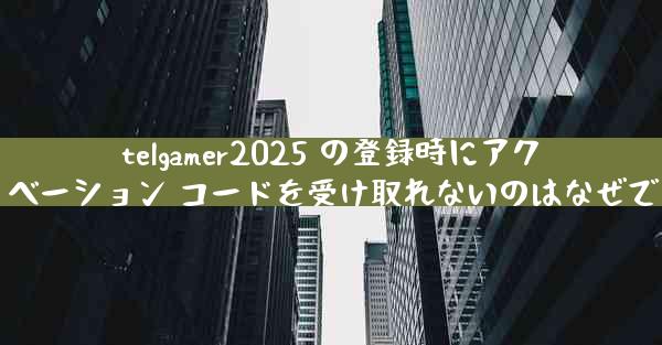 telgamer2025 の登録時にアクティベーション コードを受け取れないのはなぜですか