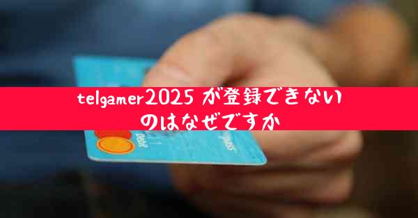 telgamer2025 が登録できないのはなぜですか