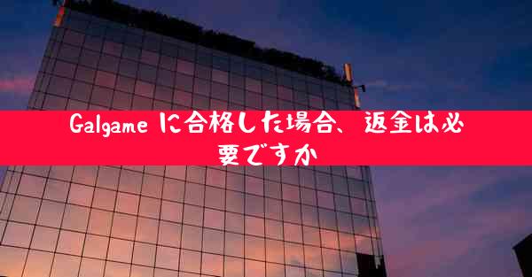 Galgame に合格した場合、返金は必要ですか