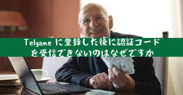 Telgame に登録した後に認証コードを受信できないのはなぜですか