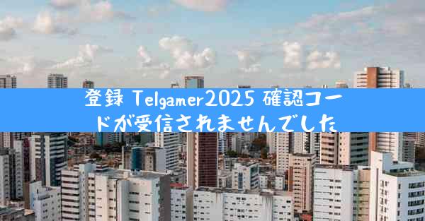 登録 Telgamer2025 確認コードが受信されませんでした
