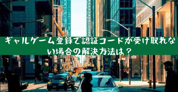 ギャルゲーム登録で認証コードが受け取れない場合の解決方法は？