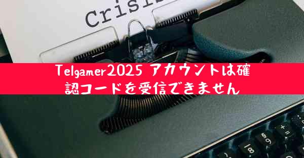Telgamer2025 アカウントは確認コードを受信できません