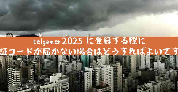 telgamer2025 に登録する際に認証コードが届かない場合はどうすればよいですか